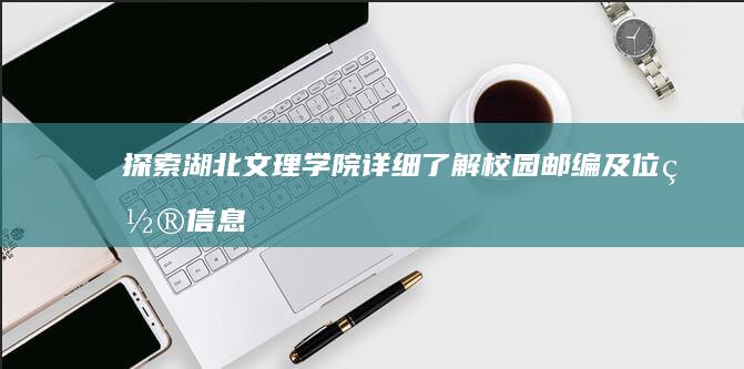 探索湖北文理学院：详细了解校园邮编及位置信息指南