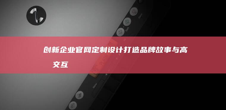 创新企业官网定制设计：打造品牌故事与高效交互体验